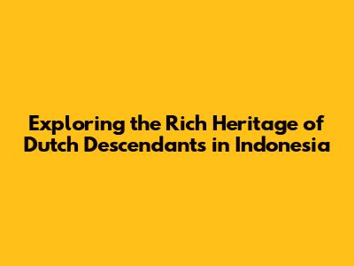 Exploring the Rich Heritage of Dutch Descendants in Indonesia