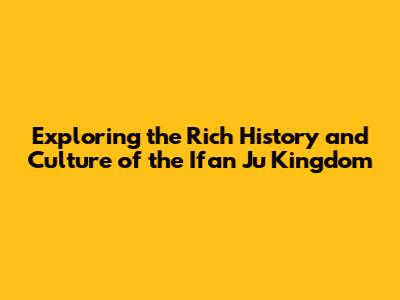 Exploring the Rich History and Culture of the Ifan Ju Kingdom