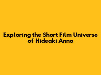 Exploring the Short Film Universe of Hideaki Anno