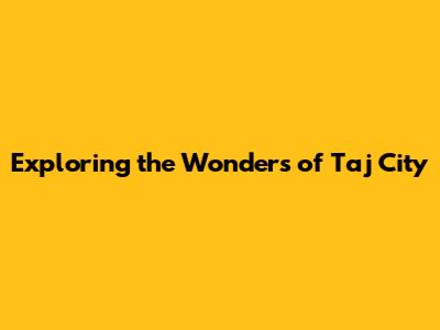 Exploring the Wonders of Taj City