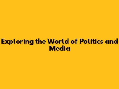 Exploring the World of Politics and Media