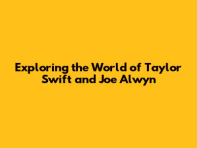 Exploring the World of Taylor Swift and Joe Alwyn