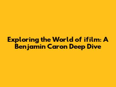 Exploring the World of ifilm: A Benjamin Caron Deep Dive
