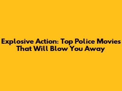 Explosive Action: Top Police Movies That Will Blow You Away