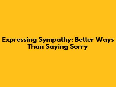 Expressing Sympathy: Better Ways Than Saying 'Sorry'