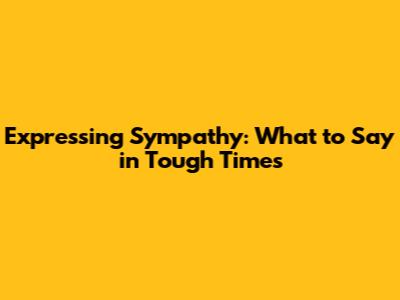 Expressing Sympathy: What to Say in Tough Times