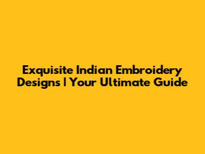 Exquisite Indian Embroidery Designs | Your Ultimate Guide