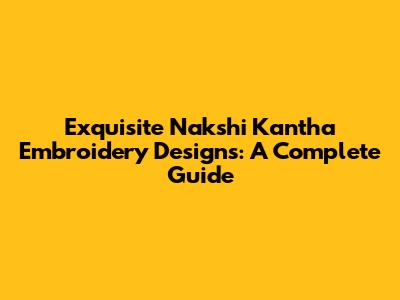 Exquisite Nakshi Kantha Embroidery Designs: A Complete Guide