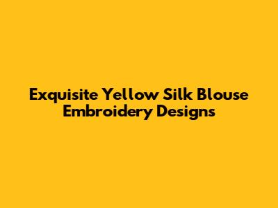 Exquisite Yellow Silk Blouse Embroidery Designs