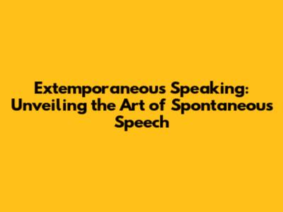 Extemporaneous Speaking: Unveiling the Art of Spontaneous Speech