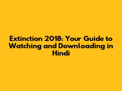 Extinction 2018: Your Guide to Watching and Downloading in Hindi