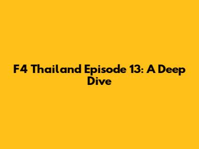 F4 Thailand Episode 13: A Deep Dive