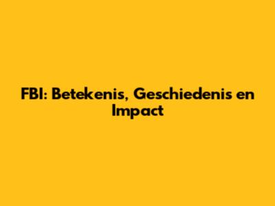 FBI: Betekenis, Geschiedenis en Impact