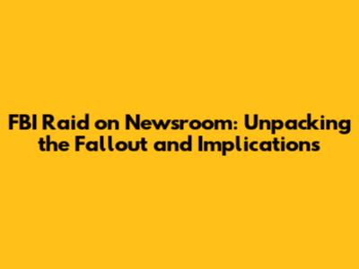 FBI Raid on Newsroom: Unpacking the Fallout and Implications