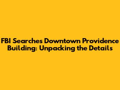 FBI Searches Downtown Providence Building: Unpacking the Details