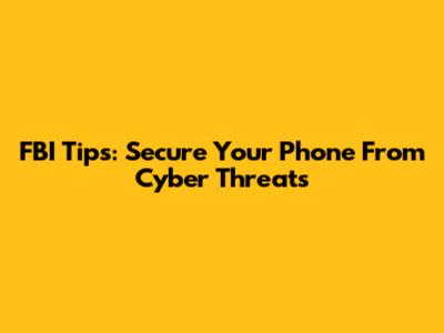 FBI Tips: Secure Your Phone From Cyber Threats