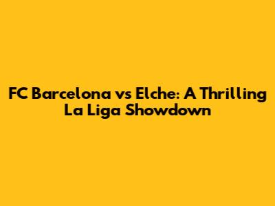 FC Barcelona vs Elche: A Thrilling La Liga Showdown