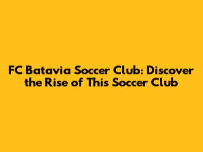 FC Batavia Soccer Club: Discover the Rise of This Soccer Club