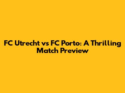 FC Utrecht vs FC Porto: A Thrilling Match Preview