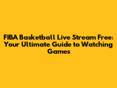 FIBA Basketball Live Stream Free: Your Ultimate Guide to Watching Games