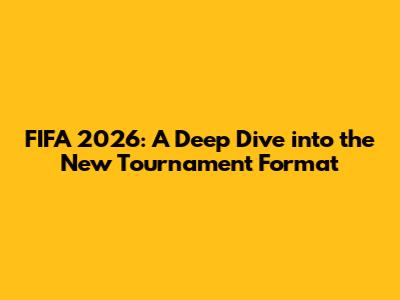 FIFA 2026: A Deep Dive into the New Tournament Format