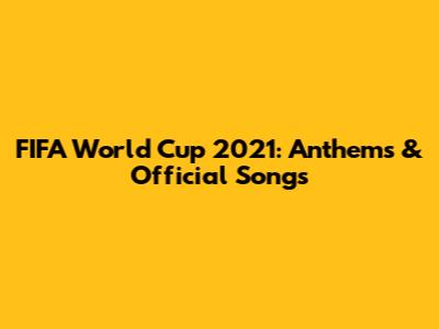 FIFA World Cup 2021: Anthems & Official Songs