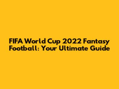 FIFA World Cup 2022 Fantasy Football: Your Ultimate Guide