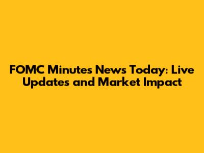 FOMC Minutes News Today: Live Updates and Market Impact
