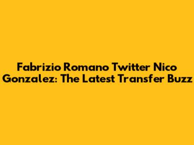 Fabrizio Romano Twitter Nico Gonzalez: The Latest Transfer Buzz
