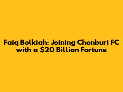 Faiq Bolkiah: Joining Chonburi FC with a $20 Billion Fortune