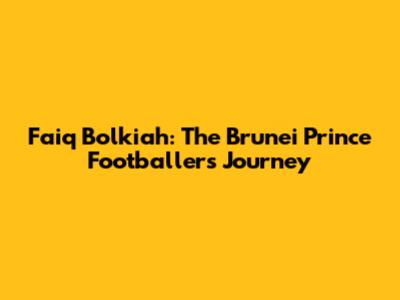 Faiq Bolkiah: The Brunei Prince Footballer's Journey