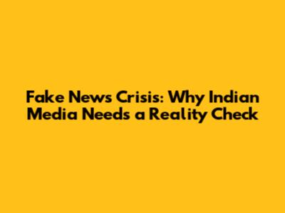 Fake News Crisis: Why Indian Media Needs a Reality Check