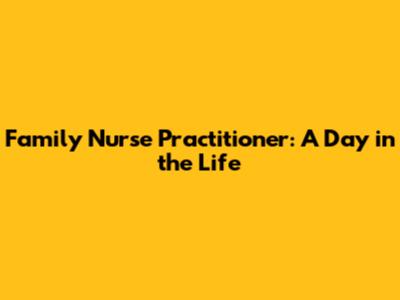 Family Nurse Practitioner: A Day in the Life