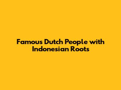 Famous Dutch People with Indonesian Roots