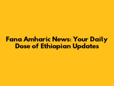 Fana Amharic News: Your Daily Dose of Ethiopian Updates