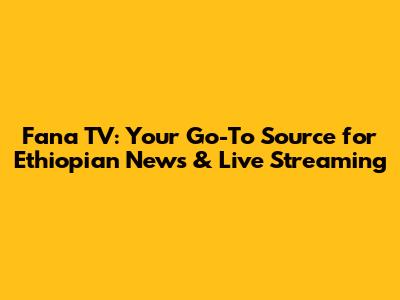 Fana TV: Your Go-To Source for Ethiopian News & Live Streaming