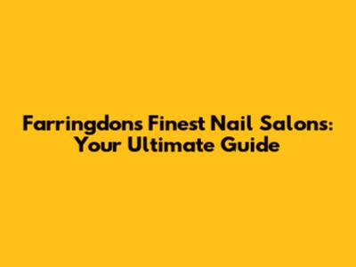 Farringdon's Finest Nail Salons: Your Ultimate Guide