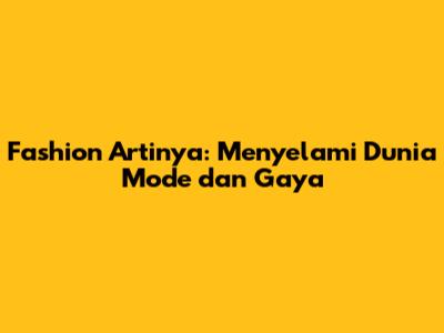 Fashion Artinya: Menyelami Dunia Mode dan Gaya