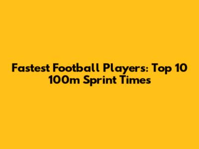 Fastest Football Players: Top 10 100m Sprint Times