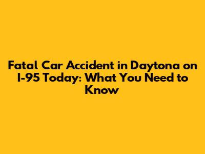 Fatal Car Accident in Daytona on I-95 Today: What You Need to Know