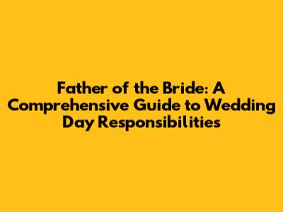 Father of the Bride: A Comprehensive Guide to Wedding Day Responsibilities