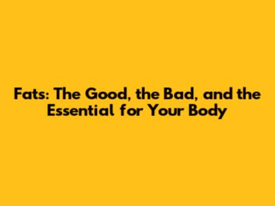 Fats: The Good, the Bad, and the Essential for Your Body