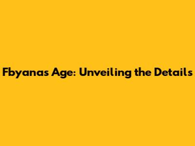 Fbyana's Age: Unveiling the Details