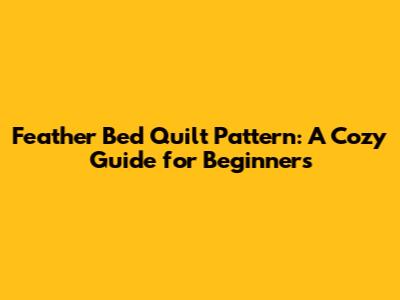 Feather Bed Quilt Pattern: A Cozy Guide for Beginners