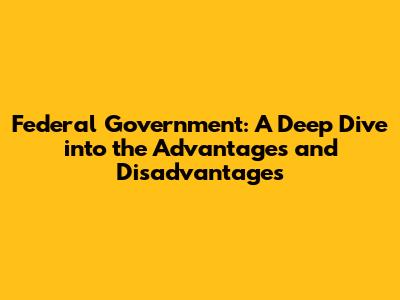 Federal Government: A Deep Dive into the Advantages and Disadvantages