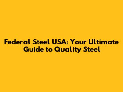 Federal Steel USA: Your Ultimate Guide to Quality Steel