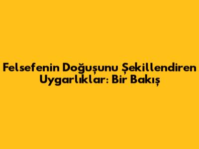 Felsefenin Doğuşunu Şekillendiren Uygarlıklar: Bir Bakış