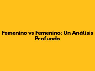 Femenino vs Femenino: Un Análisis Profundo