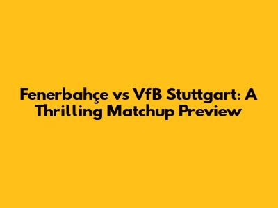 Fenerbahçe vs VfB Stuttgart: A Thrilling Matchup Preview