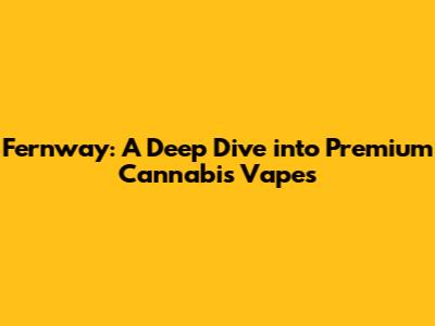 Fernway: A Deep Dive into Premium Cannabis Vapes